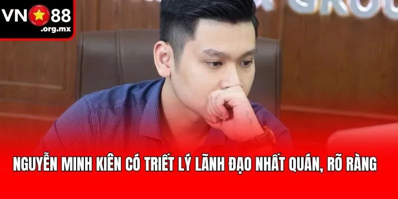 Nguyễn Minh Kiên có triết lý lãnh đạo nhất quán, rõ ràng
